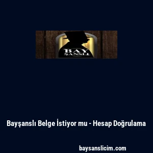 Bayşanslı Belge İstiyor mu - Hesap Doğrulama