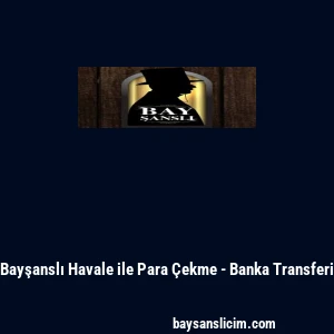 Bayşanslı Havale ile Para &Ccedil;ekme - Banka Transferi