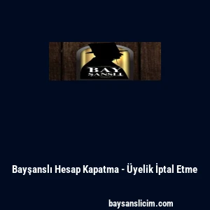 Bayşanslı Hesap Kapatma - &Uuml;yelik İptal Etme